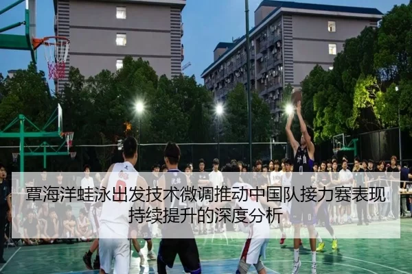 覃海洋蛙泳出发技术微调推动中国队接力赛表现持续提升的深度分析