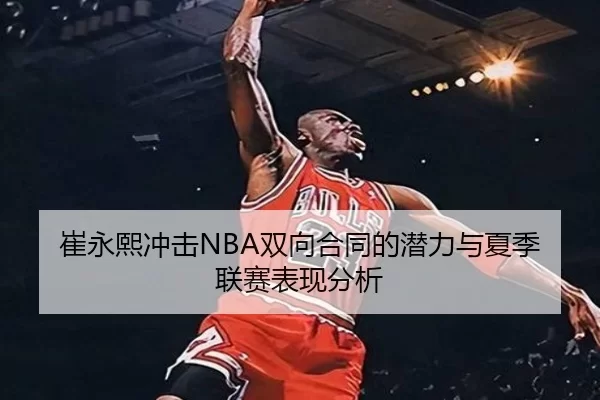 崔永熙冲击NBA双向合同的潜力与夏季联赛表现分析